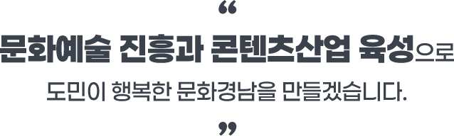 문화예술 진흥과 콘텐츠산업 육성으로 도민이 행복한 문화경남을 만들겠습니다.